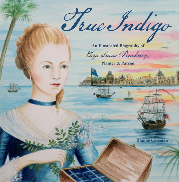 True Indigo, An Illustrated Biography of Eliza Lucas Pinckney, Planter & Patriot